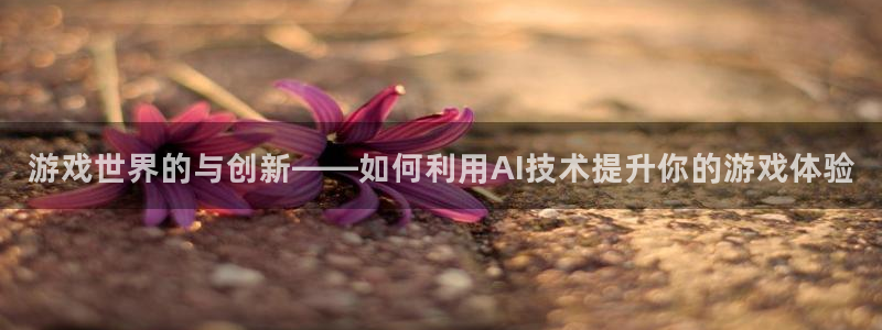 游戏世界的与创新——如何利用AI技术提升你的游戏体验